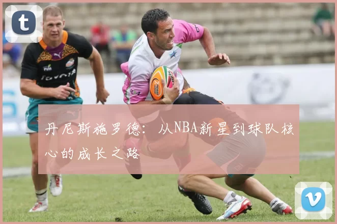 丹尼斯施罗德：从NBA新星到球队核心的成长之路
