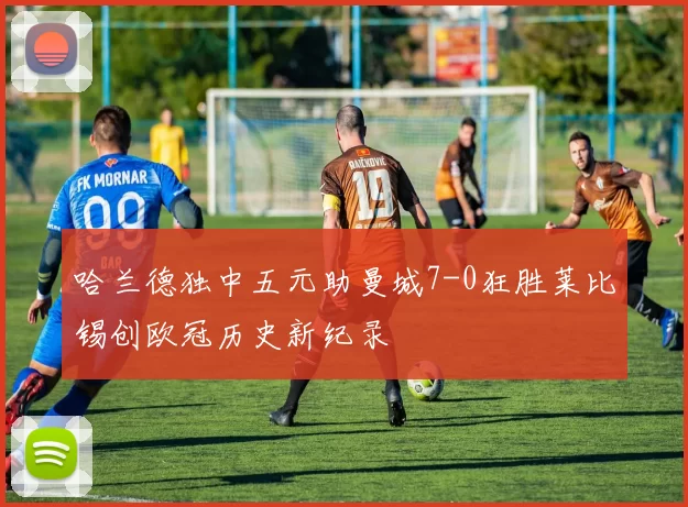 哈兰德独中五元助曼城7-0狂胜莱比锡创欧冠历史新纪录