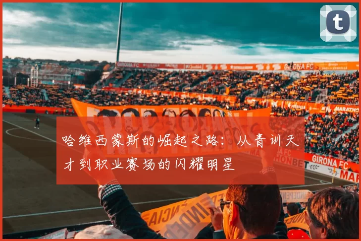 哈维西蒙斯的崛起之路：从青训天才到职业赛场的闪耀明星