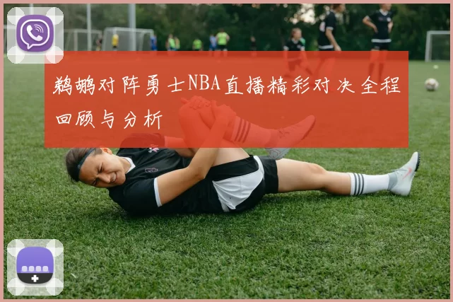 鹈鹕对阵勇士NBA直播精彩对决全程回顾与分析