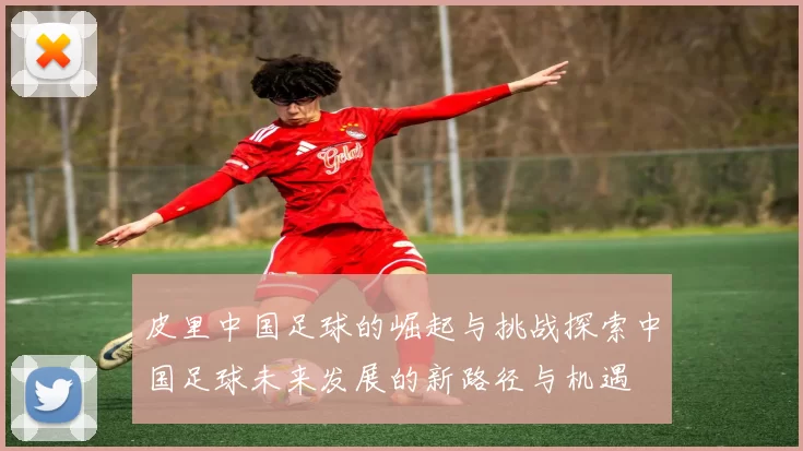 皮里中国足球的崛起与挑战探索中国足球未来发展的新路径与机遇