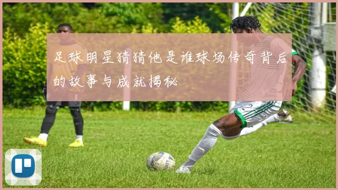 足球明星猜猜他是谁球场传奇背后的故事与成就揭秘