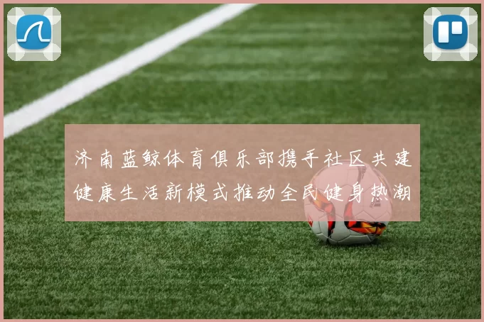 济南蓝鲸体育俱乐部携手社区共建健康生活新模式推动全民健身热潮