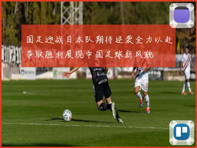 国足迎战日本队期待逆袭全力以赴争取胜利展现中国足球新风貌