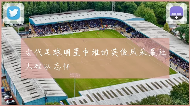 古代足球明星中谁的英俊风采最让人难以忘怀