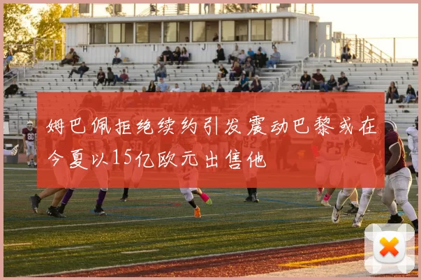 姆巴佩拒绝续约引发震动巴黎或在今夏以15亿欧元出售他