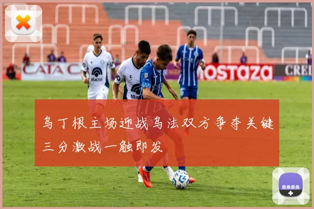 乌丁根主场迎战乌法双方争夺关键三分激战一触即发