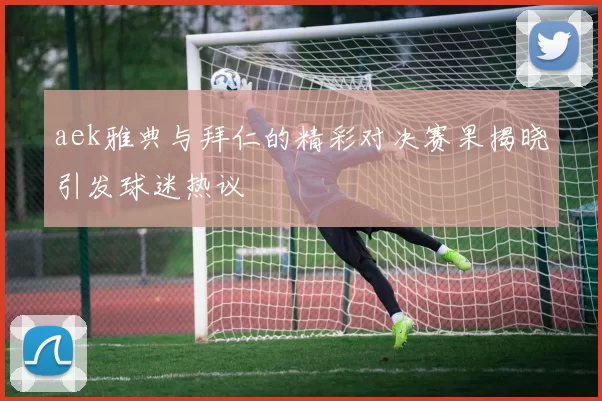 aek雅典与拜仁的精彩对决赛果揭晓引发球迷热议