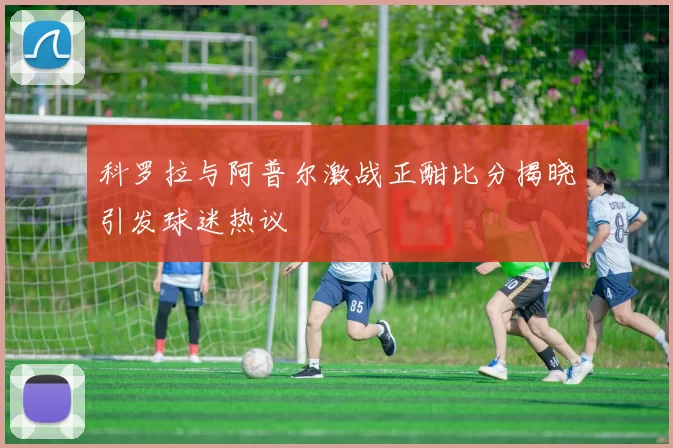 科罗拉与阿普尔激战正酣比分揭晓引发球迷热议