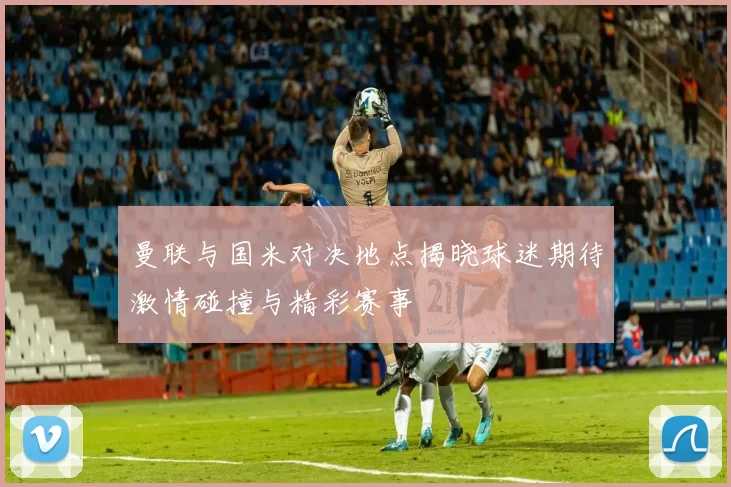 曼联与国米对决地点揭晓球迷期待激情碰撞与精彩赛事