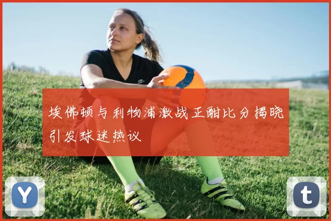 埃佛顿与利物浦激战正酣比分揭晓引发球迷热议