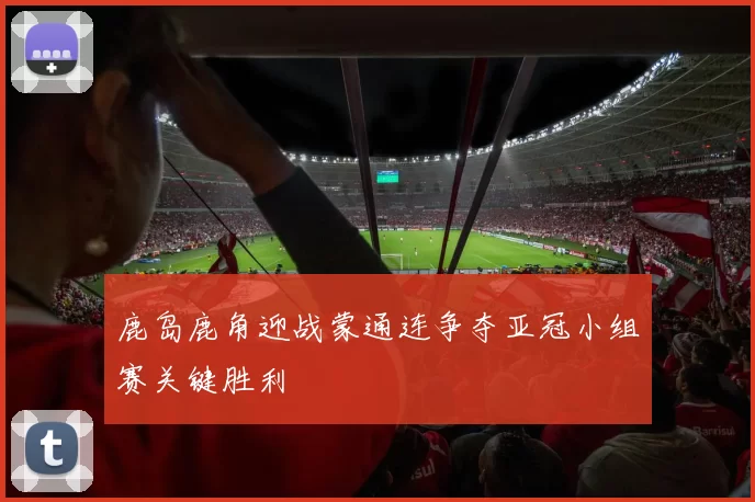 鹿岛鹿角迎战蒙通连争夺亚冠小组赛关键胜利