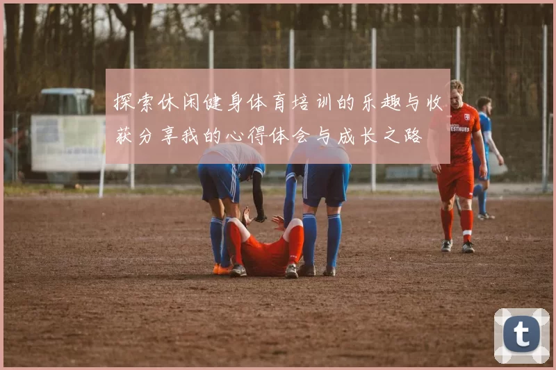 探索休闲健身体育培训的乐趣与收获分享我的心得体会与成长之路